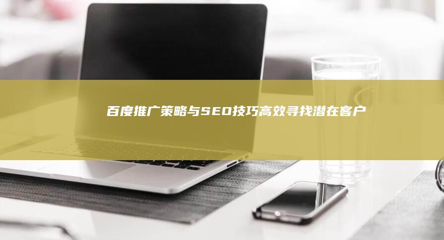 百度推广策略与SEO技巧：高效寻找潜在客户指南