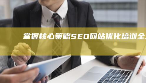 掌握核心策略：SEO网站优化培训全攻略