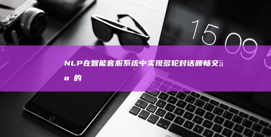 NLP 在智能客服系统中实现多轮对话顺畅交互的最佳实践